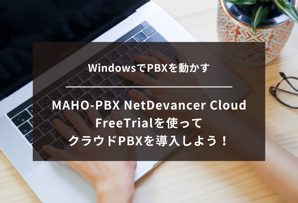 無料のMAHO-PBX NetDevancer Cloud FreeTrialを使って、オフィスにクラウドPBXを導入しよう!